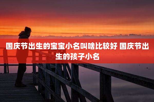 国庆节出生的宝宝小名叫啥比较好 国庆节出生的孩子小名