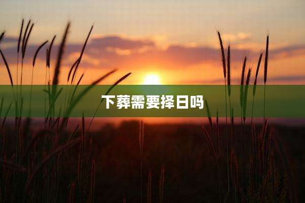 下葬需要择日吗
