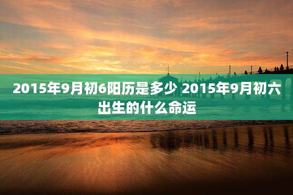 2015年9月初6阳历是多少 2015年9月初六出生的什么命运