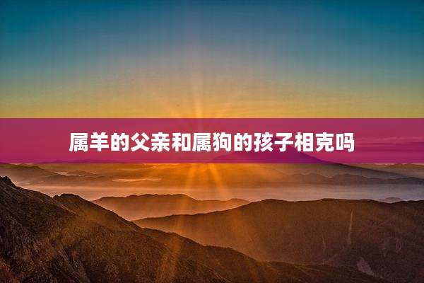 属羊的父亲和属狗的孩子相克吗