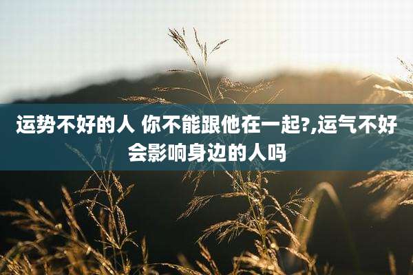 运势不好的人 你不能跟他在一起?,运气不好会影响身边的人吗