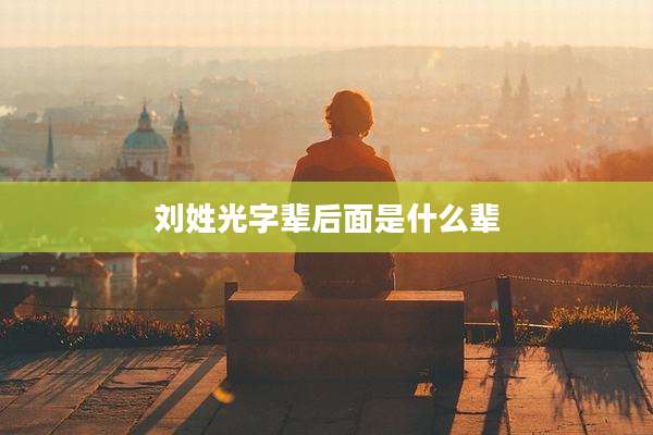 刘姓光字辈后面是什么辈