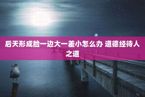 后天形成脸一边大一差小怎么办 道德经待人之道