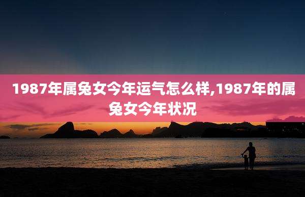 1987年属兔女今年运气怎么样,1987年的属兔女今年状况