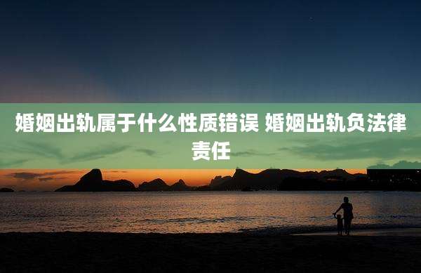 婚姻出轨属于什么性质错误 婚姻出轨负法律责任