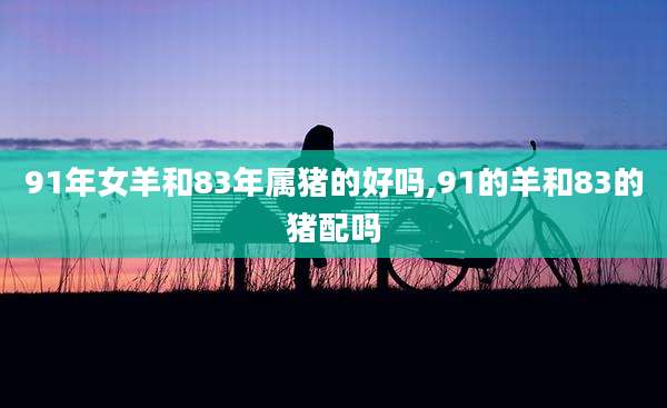 91年女羊和83年属猪的好吗,91的羊和83的猪配吗