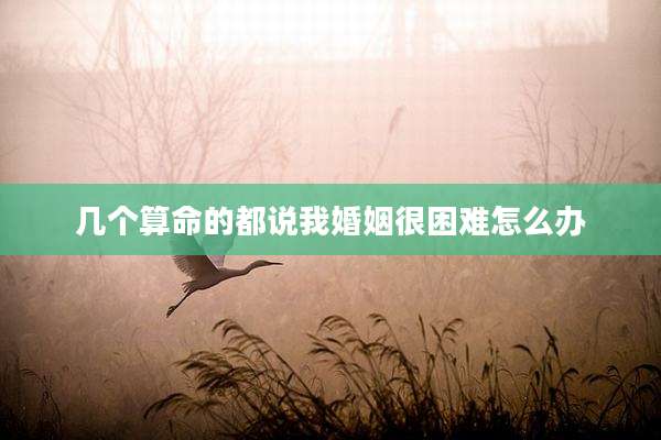 几个算命的都说我婚姻很困难怎么办