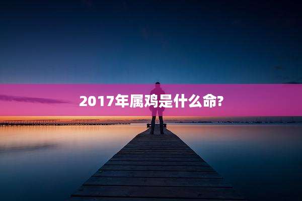 2017年属鸡是什么命?