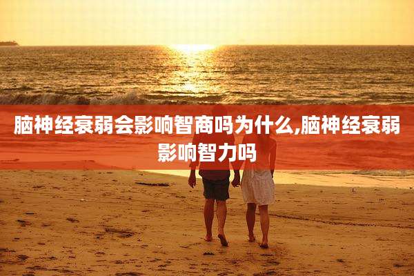 脑神经衰弱会影响智商吗为什么,脑神经衰弱影响智力吗