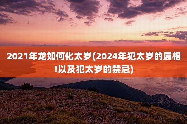 2021年龙如何化太岁(2024年犯太岁的属相!以及犯太岁的禁忌)
