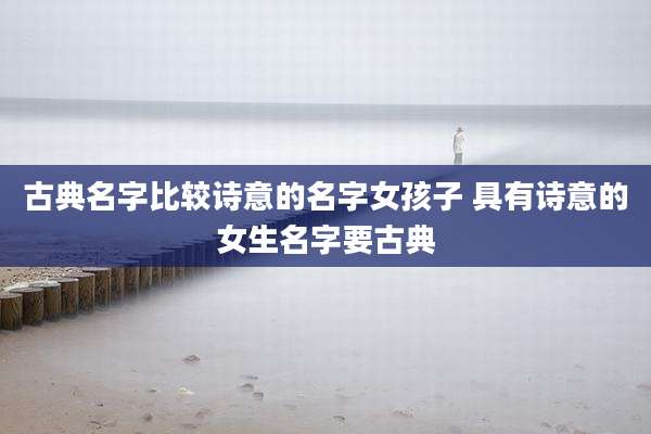古典名字比较诗意的名字女孩子 具有诗意的女生名字要古典
