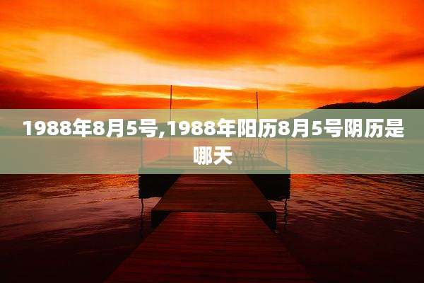 1988年8月5号,1988年阳历8月5号阴历是哪天