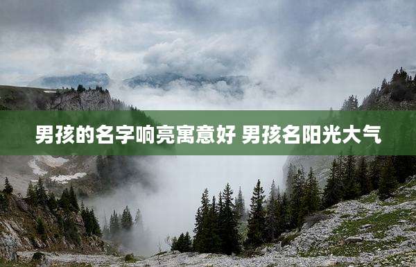 男孩的名字响亮寓意好 男孩名阳光大气