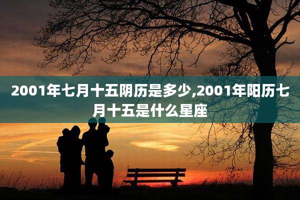 2001年七月十五阴历是多少,2001年阳历七月十五是什么星座