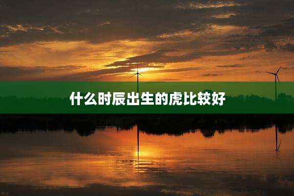 什么时辰出生的虎比较好