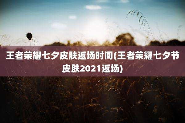 王者荣耀七夕皮肤返场时间(王者荣耀七夕节皮肤2021返场)