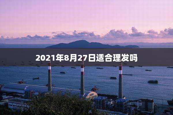 2021年8月27日适合理发吗