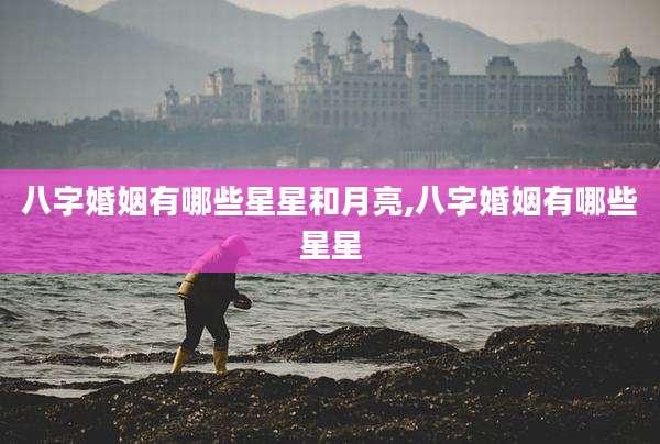 八字婚姻有哪些星星和月亮,八字婚姻有哪些星星
