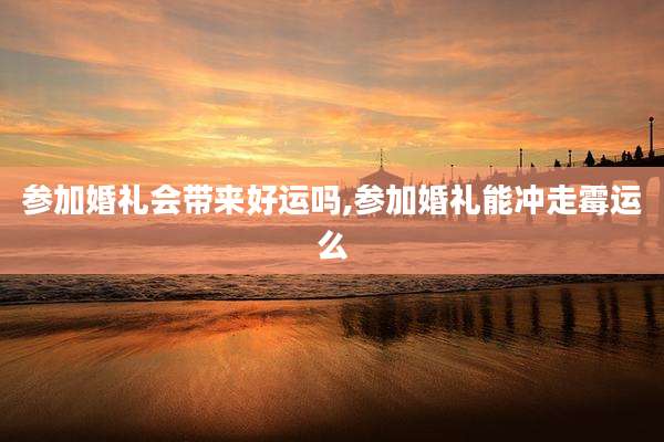 参加婚礼会带来好运吗,参加婚礼能冲走霉运么