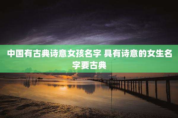 中国有古典诗意女孩名字 具有诗意的女生名字要古典