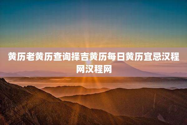 黄历老黄历查询择吉黄历每日黄历宜忌汉程网汉程网
