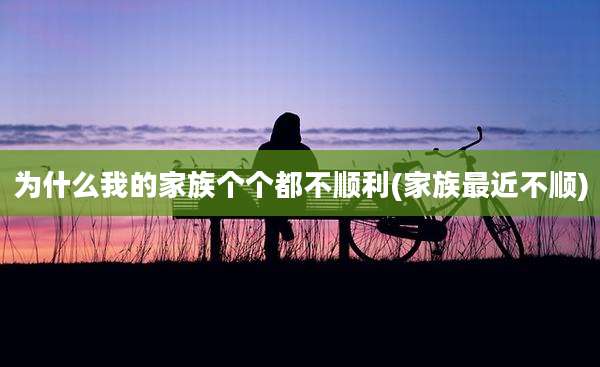 为什么我的家族个个都不顺利(家族最近不顺)