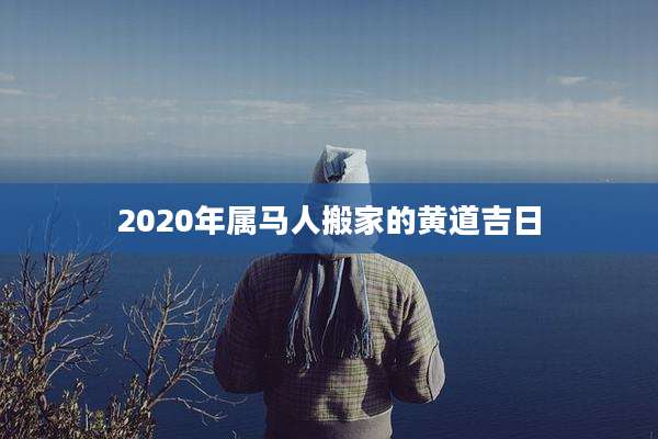 2020年属马人搬家的黄道吉日