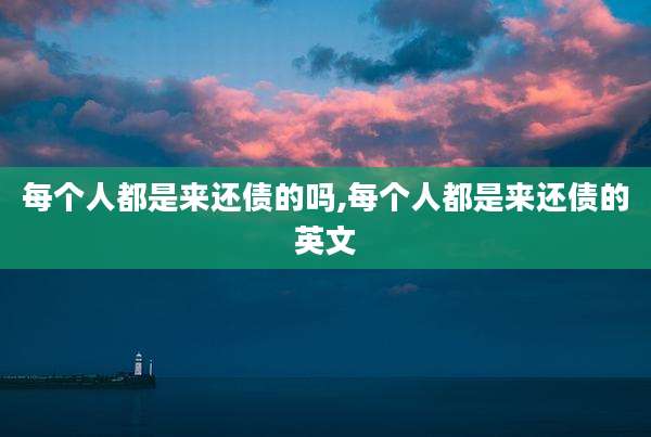 每个人都是来还债的吗,每个人都是来还债的英文