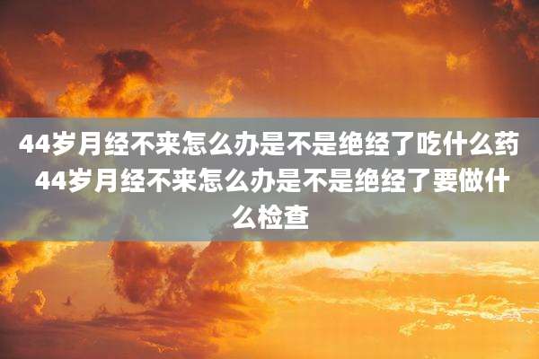 44岁月经不来怎么办是不是绝经了吃什么药 44岁月经不来怎么办是不是绝经了要做什么检查