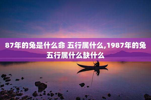 87年的兔是什么命 五行属什么,1987年的兔五行属什么缺什么