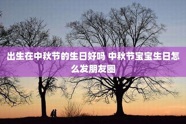 出生在中秋节的生日好吗 中秋节宝宝生日怎么发朋友圈