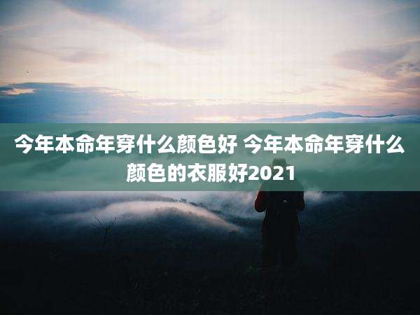 今年本命年穿什么颜色好 今年本命年穿什么颜色的衣服好2021