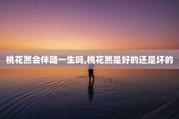 桃花煞会伴随一生吗,桃花煞是好的还是坏的
