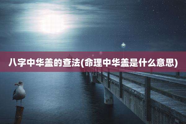 八字中华盖的查法(命理中华盖是什么意思)