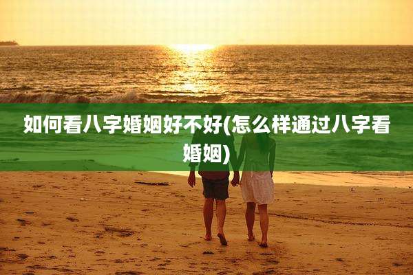 如何看八字婚姻好不好(怎么样通过八字看婚姻)