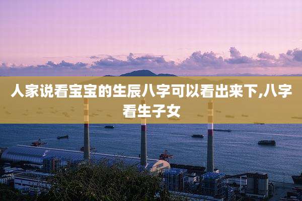 人家说看宝宝的生辰八字可以看出来下,八字看生子女