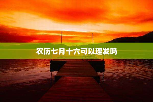 农历七月十六可以理发吗