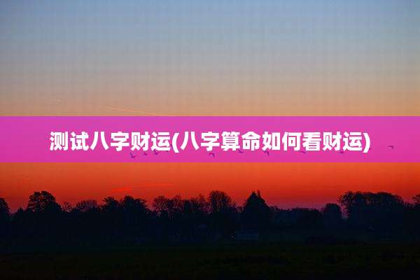 测试八字财运(八字算命如何看财运)