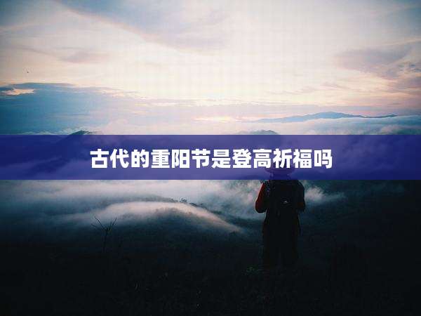 古代的重阳节是登高祈福吗