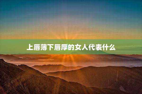 上唇薄下唇厚的女人代表什么