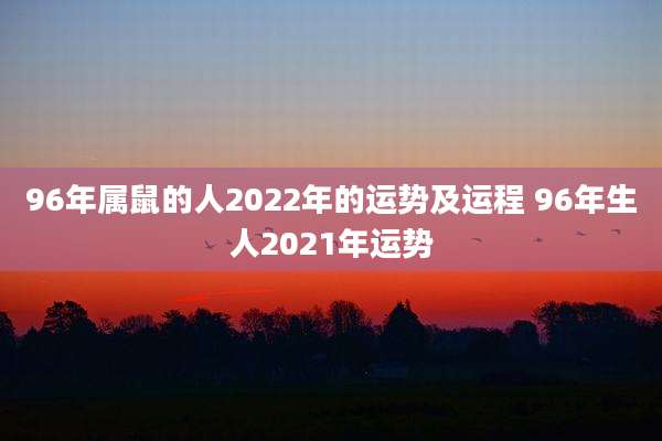 96年属鼠的人2022年的运势及运程 96年生人2021年运势