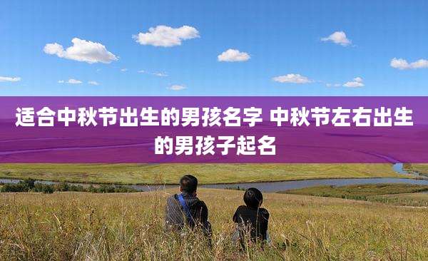 适合中秋节出生的男孩名字 中秋节左右出生的男孩子起名