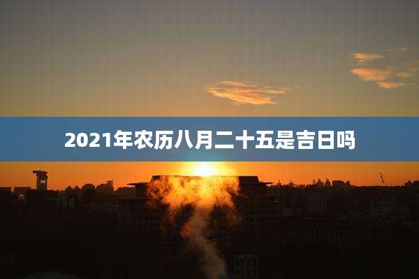 2021年农历八月二十五是吉日吗
