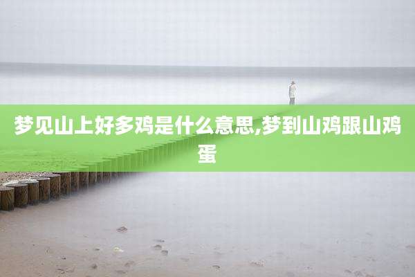 梦见山上好多鸡是什么意思,梦到山鸡跟山鸡蛋