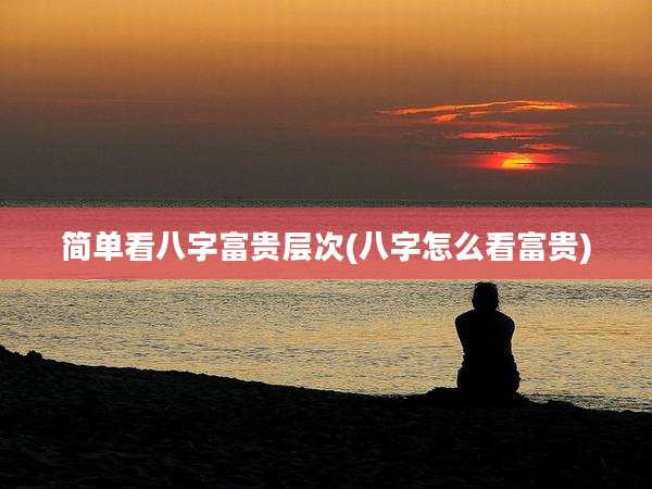 简单看八字富贵层次(八字怎么看富贵)