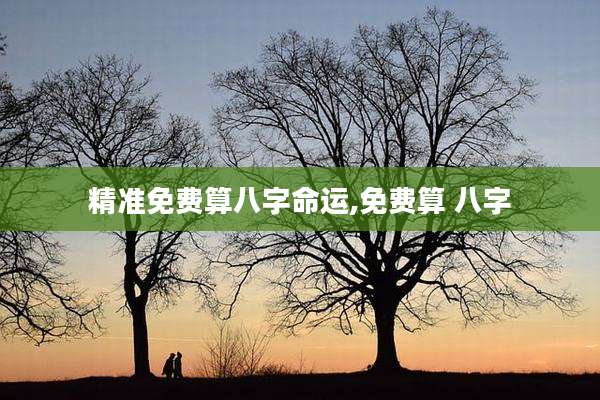精准免费算八字命运,免费算 八字