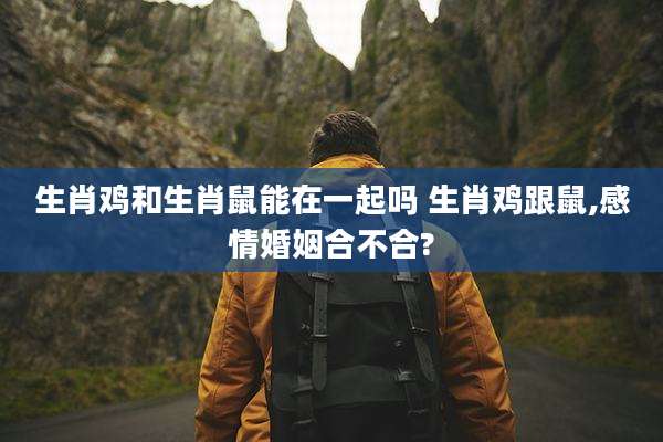生肖鸡和生肖鼠能在一起吗 生肖鸡跟鼠,感情婚姻合不合?