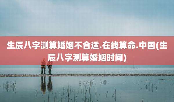 生辰八字测算婚姻不合适.在线算命.中国(生辰八字测算婚姻时间)