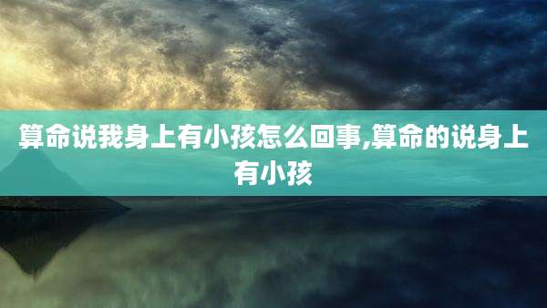 算命说我身上有小孩怎么回事,算命的说身上有小孩