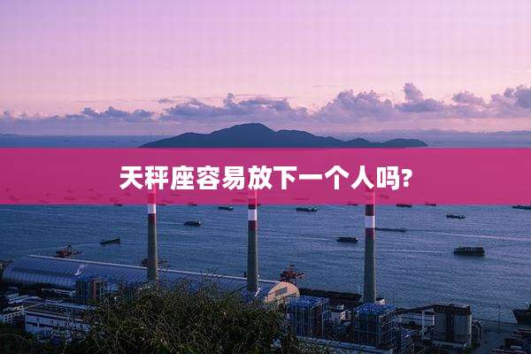 天秤座容易放下一个人吗?